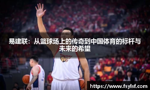 易建联：从篮球场上的传奇到中国体育的标杆与未来的希望