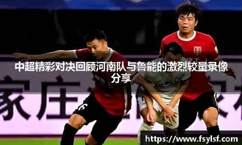 中超精彩对决回顾河南队与鲁能的激烈较量录像分享