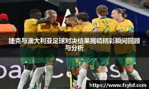 捷克与澳大利亚足球对决结果揭晓精彩瞬间回顾与分析